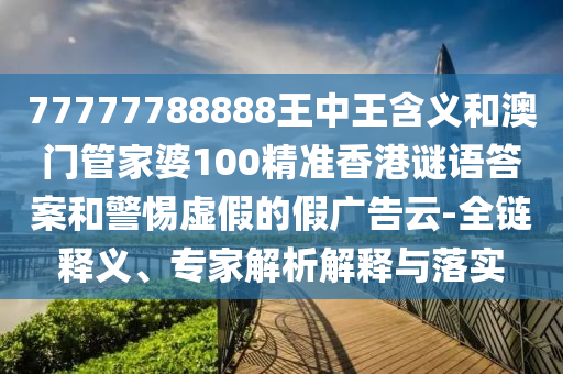 77777788888王中王含義和澳門管家婆100精準香港謎語答案和警惕虛假的假廣告云-全鏈釋義、專家解析解釋與落實