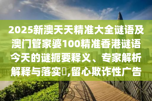 2025新澳天天精準(zhǔn)大全謎語及澳門管家婆100精準(zhǔn)香港謎語今天的謎扼要釋義、專家解析解釋與落實(shí)?,留心欺詐性廣告