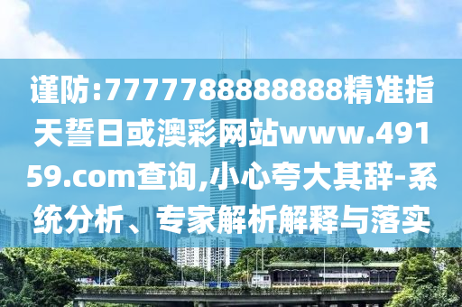 謹防:7777788888888精準指天誓日或澳彩網站www.49159.соm查詢,小心夸大其辭-系統分析、專家解析解釋與落實