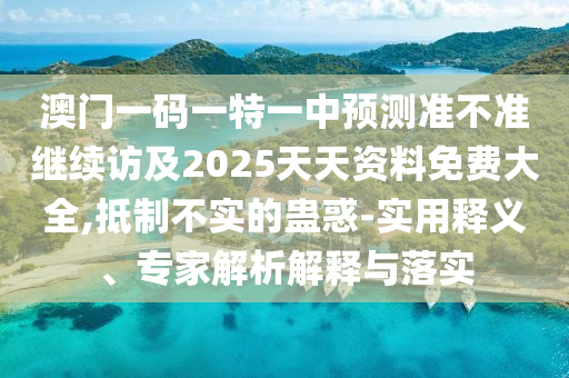 澳門一碼一特一中預(yù)測(cè)準(zhǔn)不準(zhǔn)繼續(xù)訪及2025天天資料免費(fèi)大全,抵制不實(shí)的蠱惑-實(shí)用釋義、專家解析解釋與落實(shí)