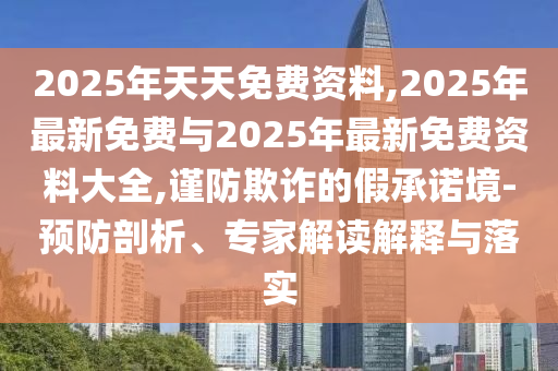2025年天天免費資料,2025年最新免費與2025年最新免費資料大全,謹防欺詐的假承諾境-預防剖析、專家解讀解釋與落實