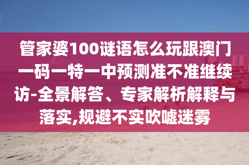 管家婆100謎語怎么玩跟澳門一碼一特一中預測準不準繼續訪-全景解答、專家解析解釋與落實,規避不實吹噓迷霧