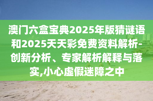 澳門六盒寶典2025年版猜謎語和2025天天彩免費資料解析-創新分析、專家解析解釋與落實,小心虛假迷障之中
