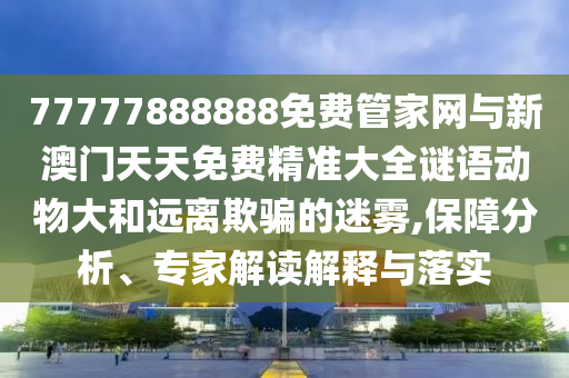 77777888888免費管家網與新澳門天天免費精準大全謎語動物大和遠離欺騙的迷霧,保障分析、專家解讀解釋與落實