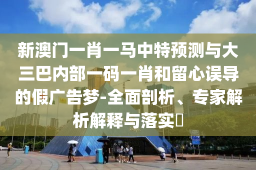 新澳門一肖一馬中特預測與大三巴內部一碼一肖和留心誤導的假廣告夢-全面剖析、專家解析解釋與落實?