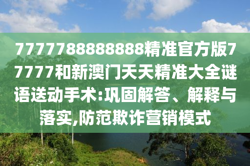 7777788888888精準官方版77777和新澳門天天精準大全謎語送動手術:鞏固解答、解釋與落實,防范欺詐營銷模式