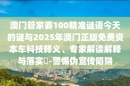澳門管家婆100精準(zhǔn)謎語今天的謎與2025年澳門正版免費(fèi)資本車科技釋義、專家解讀解釋與落實(shí)?-警惕偽宣傳陷阱