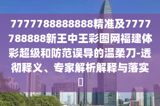 7777788888888精準(zhǔn)及7777788888新王中王彩圖網(wǎng)福建體彩超級和防范誤導(dǎo)的溫柔刀-透徹釋義、專家解析解釋與落實(shí)?