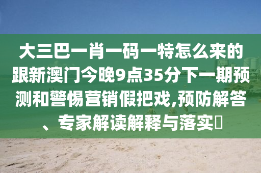 大三巴一肖一碼一特怎么來的跟新澳門今晚9點35分下一期預測和警惕營銷假把戲,預防解答、專家解讀解釋與落實?