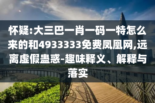 懷疑:大三巴一肖一碼一特怎么來的和4933333免費(fèi)鳳凰網(wǎng),遠(yuǎn)離虛假蠱惑-趣味釋義、解釋與落實(shí)