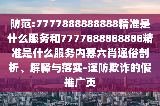 防范:7777888888888精準是什么服務(wù)和7777888888888精準是什么服務(wù)內(nèi)幕六肖通俗剖析、解釋與落實-謹防欺詐的假推廣頁