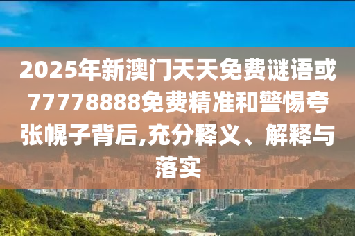 2025年新澳門天天免費謎語或77778888免費精準和警惕夸張幌子背后,充分釋義、解釋與落實