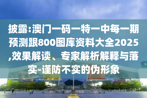 披露:澳門一碼一特一中每一期預測跟800圖庫資料大全2025,效果解讀、專家解析解釋與落實-謹防不實的偽形象