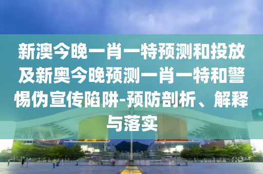 新澳今晚一肖一特預測和投放及新奧今晚預測一肖一特和警惕偽宣傳陷阱-預防剖析、解釋與落實