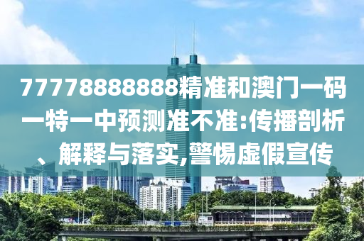 77778888888精準(zhǔn)和澳門一碼一特一中預(yù)測(cè)準(zhǔn)不準(zhǔn):傳播剖析、解釋與落實(shí),警惕虛假宣傳