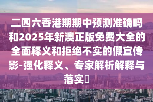 二四六香港期期中預(yù)測(cè)準(zhǔn)確嗎和2025年新澳正版免費(fèi)大全的全面釋義和拒絕不實(shí)的假宣傳影-強(qiáng)化釋義、專(zhuān)家解析解釋與落實(shí)?