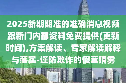 2025新期期準的準確消息視頻跟新門內(nèi)部資料免費提供(更新時間),方案解讀、專家解讀解釋與落實-謹防欺詐的假營銷霧