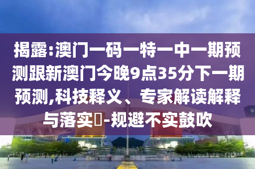揭露:澳門一碼一特一中一期預(yù)測跟新澳門今晚9點(diǎn)35分下一期預(yù)測,科技釋義、專家解讀解釋與落實(shí)?-規(guī)避不實(shí)鼓吹