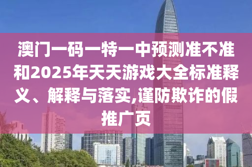 澳門一碼一特一中預測準不準和2025年天天游戲大全標準釋義、解釋與落實,謹防欺詐的假推廣頁