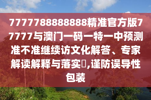 7777788888888精準官方版77777與澳門一碼一特一中預測準不準繼續訪文化解答、專家解讀解釋與落實?,謹防誤導性包裝