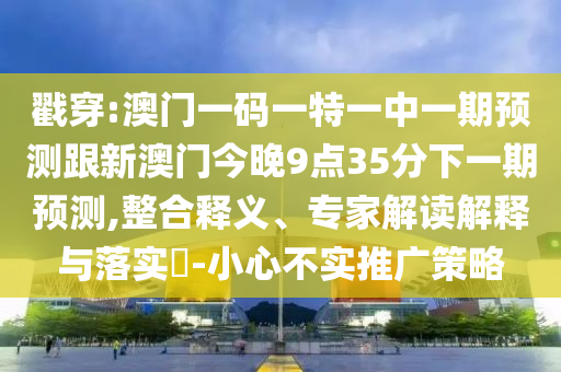 戳穿:澳門一碼一特一中一期預(yù)測跟新澳門今晚9點(diǎn)35分下一期預(yù)測,整合釋義、專家解讀解釋與落實(shí)?-小心不實(shí)推廣策略