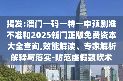 揭發(fā):澳門一碼一特一中預(yù)測準(zhǔn)不準(zhǔn)和2025新門正版免費資本大全查詢,效能解讀、專家解析解釋與落實-防范虛假鼓吹術(shù)