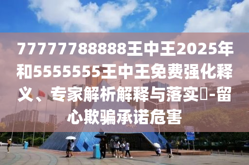 77777788888王中王2025年和5555555王中王免費強化釋義、專家解析解釋與落實?-留心欺騙承諾危害