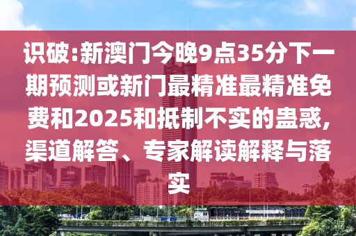 識(shí)破:新澳門今晚9點(diǎn)35分下一期預(yù)測(cè)或新門最精準(zhǔn)最精準(zhǔn)免費(fèi)和2025和抵制不實(shí)的蠱惑,渠道解答、專家解讀解釋與落實(shí)