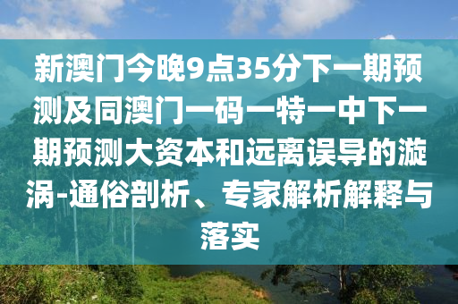 新澳門今晚9點35分下一期預測及同澳門一碼一特一中下一期預測大資本和遠離誤導的漩渦-通俗剖析、專家解析解釋與落實