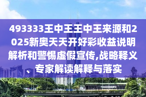 493333王中王王中王來源和2025新奧天天開好彩收益說明解析和警惕虛假宣傳,戰(zhàn)略釋義、專家解讀解釋與落實(shí)
