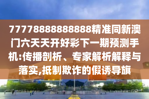 77778888888888精準同新澳門六天天開好彩下一期預測手機:傳播剖析、專家解析解釋與落實,抵制欺詐的假誘導旗
