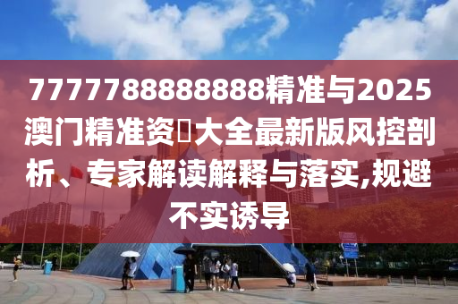 7777788888888精準(zhǔn)與2025澳門精準(zhǔn)資枓大全最新版風(fēng)控剖析、專家解讀解釋與落實(shí),規(guī)避不實(shí)誘導(dǎo)