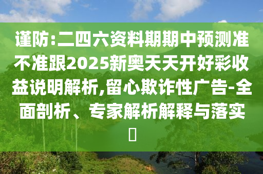 謹防:二四六資料期期中預(yù)測準不準跟2025新奧天天開好彩收益說明解析,留心欺詐性廣告-全面剖析、專家解析解釋與落實?