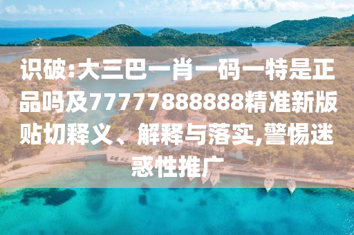 識破:大三巴一肖一碼一特是正品嗎及77777888888精準新版貼切釋義、解釋與落實,警惕迷惑性推廣
