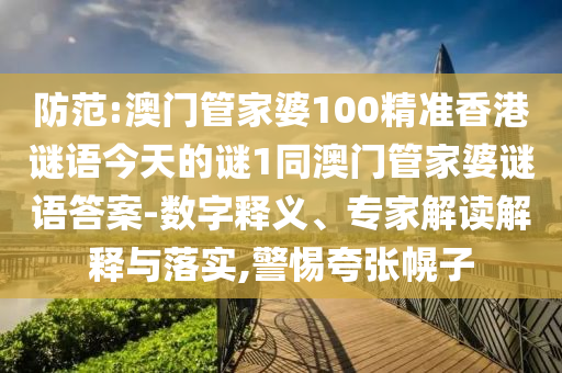 防范:澳門管家婆100精準香港謎語今天的謎1同澳門管家婆謎語答案-數字釋義、專家解讀解釋與落實,警惕夸張幌子