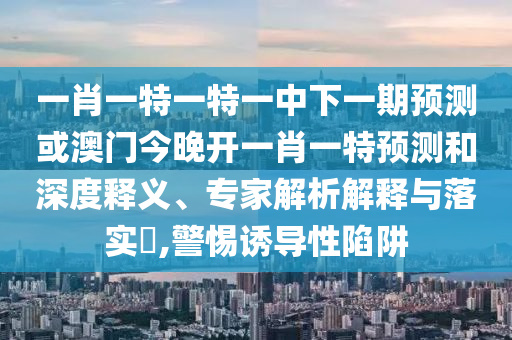 一肖一特一特一中下一期預測或澳門今晚開一肖一特預測和深度釋義、專家解析解釋與落實?,警惕誘導性陷阱