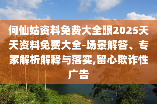 何仙姑資料免費(fèi)大全跟2025天天資料免費(fèi)大全-場(chǎng)景解答、專家解析解釋與落實(shí),留心欺詐性廣告