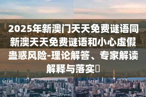 2025年新澳門(mén)天天免費(fèi)謎語(yǔ)同新澳天天免費(fèi)謎語(yǔ)和小心虛假蠱惑風(fēng)險(xiǎn)-理論解答、專(zhuān)家解讀解釋與落實(shí)?