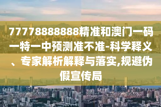 77778888888精準(zhǔn)和澳門一碼一特一中預(yù)測(cè)準(zhǔn)不準(zhǔn)-科學(xué)釋義、專家解析解釋與落實(shí),規(guī)避偽假宣傳局