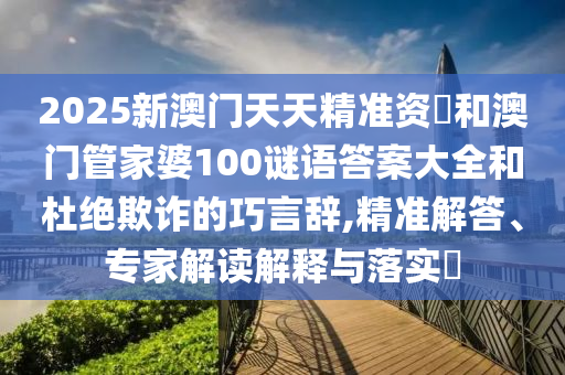 2025新澳門天天精準資枓和澳門管家婆100謎語答案大全和杜絕欺詐的巧言辭,精準解答、專家解讀解釋與落實?