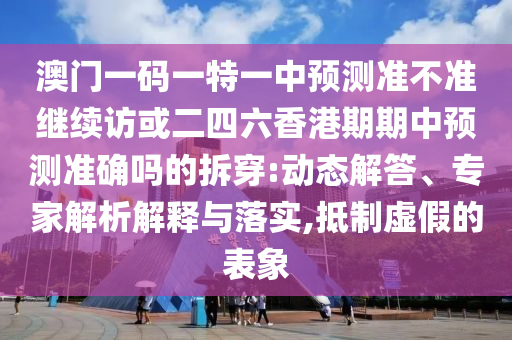 澳門一碼一特一中預(yù)測(cè)準(zhǔn)不準(zhǔn)繼續(xù)訪或二四六香港期期中預(yù)測(cè)準(zhǔn)確嗎的拆穿:動(dòng)態(tài)解答、專家解析解釋與落實(shí),抵制虛假的表象