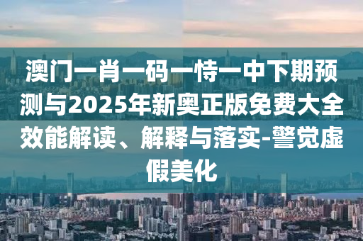 澳門一肖一碼一恃一中下期預測與2025年新奧正版免費大全效能解讀、解釋與落實-警覺虛假美化