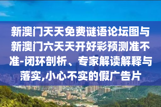 新澳門天天免費謎語論壇圖與新澳門六天天開好彩預測準不準-閉環(huán)剖析、專家解讀解釋與落實,小心不實的假廣告片