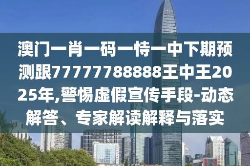 澳門一肖一碼一恃一中下期預測跟77777788888王中王2025年,警惕虛假宣傳手段-動態(tài)解答、專家解讀解釋與落實