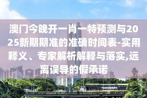 澳門今晚開一肖一特預(yù)測(cè)與2025新期期準(zhǔn)的準(zhǔn)確時(shí)間表-實(shí)用釋義、專家解析解釋與落實(shí),遠(yuǎn)離誤導(dǎo)的假承諾