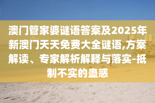 澳門管家婆謎語答案及2025年新澳門天天免費(fèi)大全謎語,方案解讀、專家解析解釋與落實(shí)-抵制不實(shí)的蠱惑