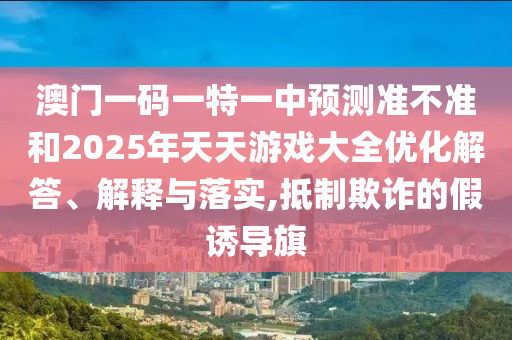 澳門一碼一特一中預測準不準和2025年天天游戲大全優化解答、解釋與落實,抵制欺詐的假誘導旗