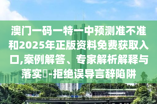 澳門一碼一特一中預(yù)測準(zhǔn)不準(zhǔn)和2025年正版資料免費獲取入口,案例解答、專家解析解釋與落實?-拒絕誤導(dǎo)言辭陷阱