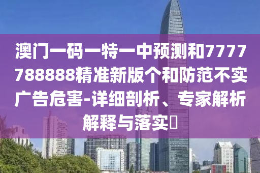 澳門一碼一特一中預測和7777788888精準新版個和防范不實廣告危害-詳細剖析、專家解析解釋與落實?