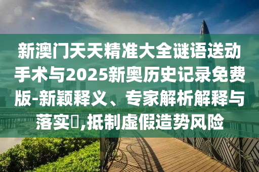 新澳門天天精準(zhǔn)大全謎語送動手術(shù)與2025新奧歷史記錄免費(fèi)版-新穎釋義、專家解析解釋與落實(shí)?,抵制虛假造勢風(fēng)險